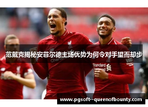 范戴克揭秘安菲尔德主场优势为何令对手望而却步