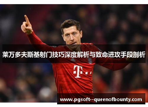 莱万多夫斯基射门技巧深度解析与致命进攻手段剖析