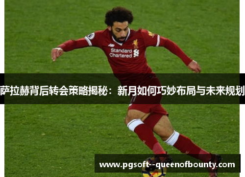 萨拉赫背后转会策略揭秘：新月如何巧妙布局与未来规划