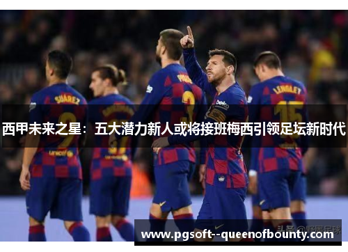 西甲未来之星：五大潜力新人或将接班梅西引领足坛新时代