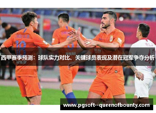 西甲赛季预测：球队实力对比、关键球员表现及潜在冠军争夺分析