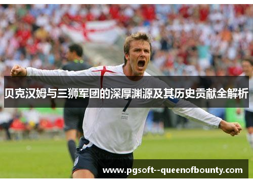 贝克汉姆与三狮军团的深厚渊源及其历史贡献全解析 贝克汉姆与三狮军团的深厚渊源及其历史贡献全解析