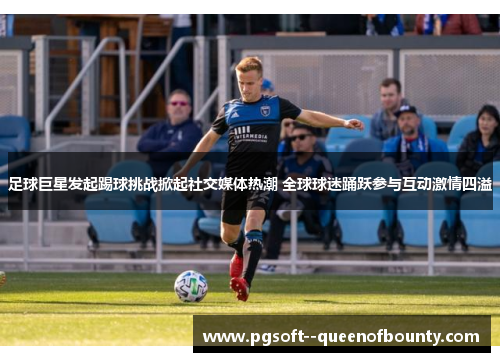 足球巨星发起踢球挑战掀起社交媒体热潮 全球球迷踊跃参与互动激情四溢 足球巨星发起踢球挑战掀起社交媒体热潮 全球球迷踊跃参与互动激情四溢