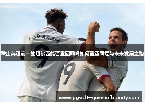 跌出英超前十的切尔西能否重回巅峰如何重塑辉煌与未来发展之路