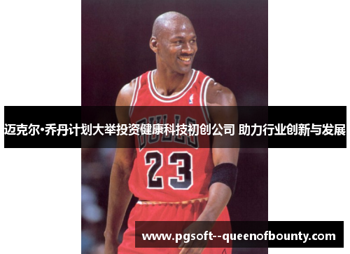 迈克尔·乔丹计划大举投资健康科技初创公司 助力行业创新与发展 迈克尔·乔丹计划大举投资健康科技初创公司 助力行业创新与发展
