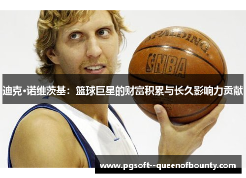 迪克·诺维茨基:篮球巨星的财富积累与长久影响力贡献 迪克·诺维茨基:篮球巨星的财富积累与长久影响力贡献