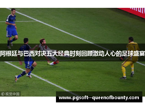 阿根廷与巴西对决五大经典时刻回顾激动人心的足球盛宴