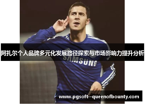 阿扎尔个人品牌多元化发展路径探索与市场影响力提升分析 阿扎尔个人品牌多元化发展路径探索与市场影响力提升分析