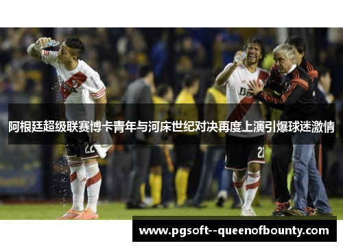 阿根廷超级联赛博卡青年与河床世纪对决再度上演引爆球迷激情 阿根廷超级联赛博卡青年与河床世纪对决再度上演引爆球迷激情