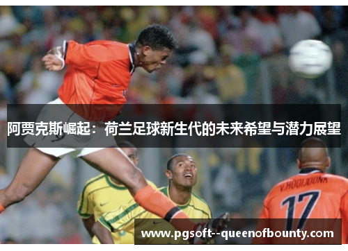 阿贾克斯崛起:荷兰足球新生代的未来希望与潜力展望 阿贾克斯崛起:荷兰足球新生代的未来希望与潜力展望