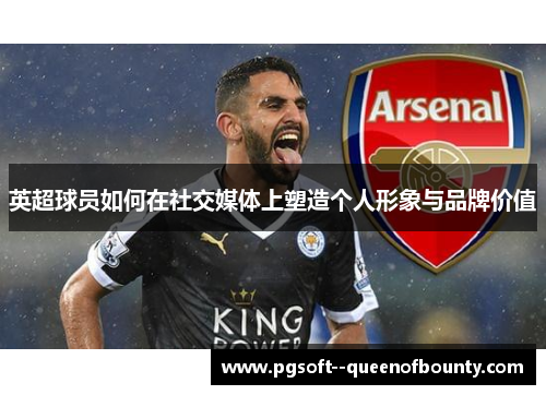 英超球员如何在社交媒体上塑造个人形象与品牌价值 英超球员如何在社交媒体上塑造个人形象与品牌价值