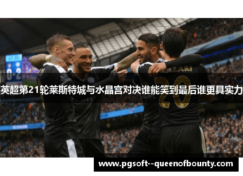 英超第21轮莱斯特城与水晶宫对决谁能笑到最后谁更具实力