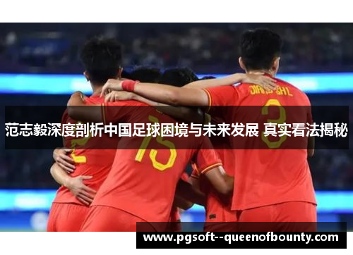 范志毅深度剖析中国足球困境与未来发展 真实看法揭秘