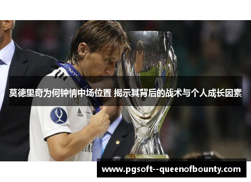 莫德里奇为何钟情中场位置 揭示其背后的战术与个人成长因素