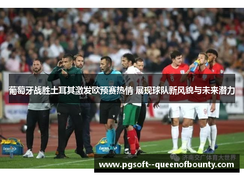 葡萄牙战胜土耳其激发欧预赛热情 展现球队新风貌与未来潜力