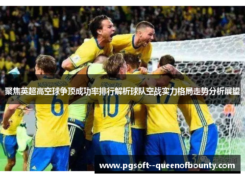 聚焦英超高空球争顶成功率排行解析球队空战实力格局走势分析展望 聚焦英超高空球争顶成功率排行解析球队空战实力格局走势分析展望