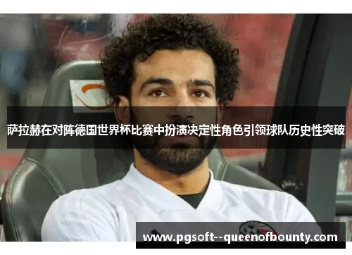 萨拉赫在对阵德国世界杯比赛中扮演决定性角色引领球队历史性突破
