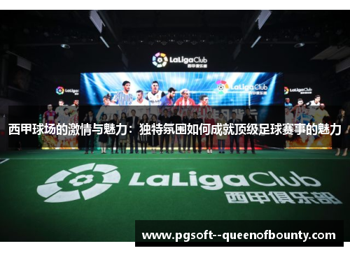 西甲球场的激情与魅力：独特氛围如何成就顶级足球赛事的魅力