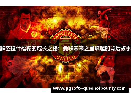 解密拉什福德的成长之路:曼联未来之星崛起的背后故事 解密拉什福德的成长之路:曼联未来之星崛起的背后故事