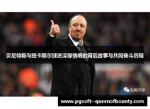 贝尼特斯与纽卡斯尔球迷深厚情感的背后故事与共同奋斗历程