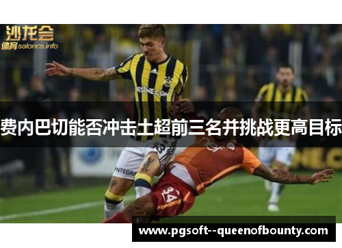 费内巴切能否冲击土超前三名并挑战更高目标 费内巴切能否冲击土超前三名并挑战更高目标