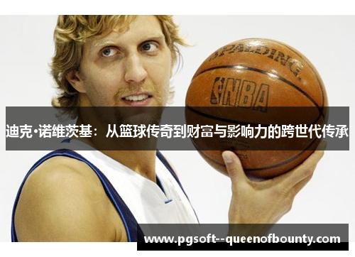 迪克·诺维茨基:从篮球传奇到财富与影响力的跨世代传承 迪克·诺维茨基:从篮球传奇到财富与影响力的跨世代传承