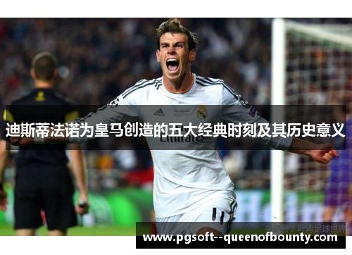 迪斯蒂法诺为皇马创造的五大经典时刻及其历史意义 迪斯蒂法诺为皇马创造的五大经典时刻及其历史意义