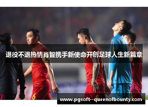 退役不退热情肖智携手新使命开创足球人生新篇章 退役不退热情肖智携手新使命开创足球人生新篇章