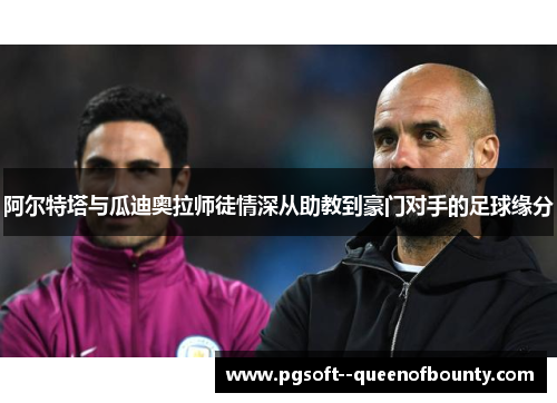 阿尔特塔与瓜迪奥拉师徒情深从助教到豪门对手的足球缘分 阿尔特塔与瓜迪奥拉师徒情深从助教到豪门对手的足球缘分