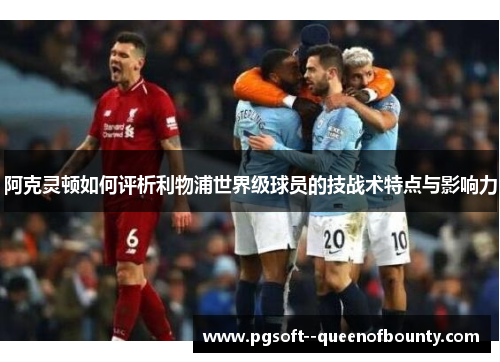 阿克灵顿如何评析利物浦世界级球员的技战术特点与影响力 阿克灵顿如何评析利物浦世界级球员的技战术特点与影响力