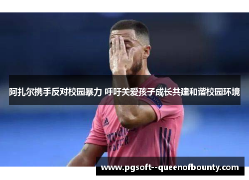 阿扎尔携手反对校园暴力 呼吁关爱孩子成长共建和谐校园环境