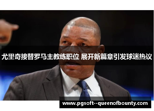 尤里奇接替罗马主教练职位 展开新篇章引发球迷热议 尤里奇接替罗马主教练职位 展开新篇章引发球迷热议