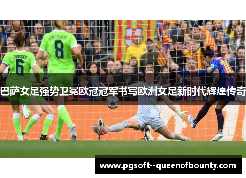 巴萨女足强势卫冕欧冠冠军书写欧洲女足新时代辉煌传奇 巴萨女足强势卫冕欧冠冠军书写欧洲女足新时代辉煌传奇