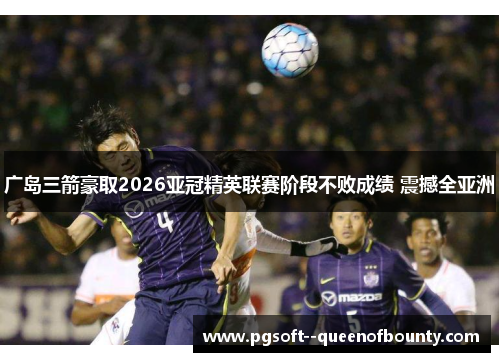 广岛三箭豪取2026亚冠精英联赛阶段不败成绩 震撼全亚洲