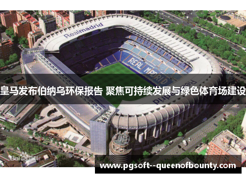 皇马发布伯纳乌环保报告 聚焦可持续发展与绿色体育场建设 皇马发布伯纳乌环保报告 聚焦可持续发展与绿色体育场建设