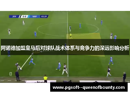 阿诺德加盟皇马后对球队战术体系与竞争力的深远影响分析
