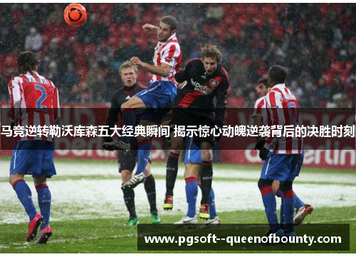 马竞逆转勒沃库森五大经典瞬间 揭示惊心动魄逆袭背后的决胜时刻