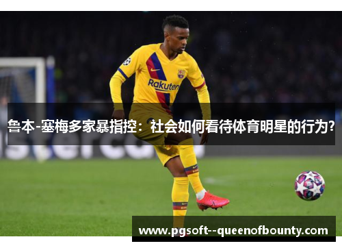 鲁本-塞梅多家暴指控：社会如何看待体育明星的行为？