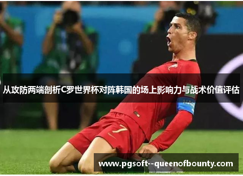 从攻防两端剖析C罗世界杯对阵韩国的场上影响力与战术价值评估