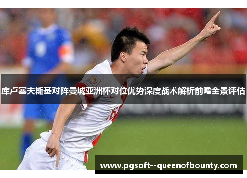 库卢塞夫斯基对阵曼城亚洲杯对位优势深度战术解析前瞻全景评估