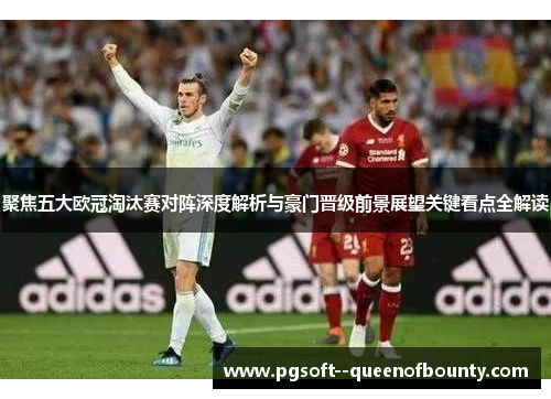 聚焦五大欧冠淘汰赛对阵深度解析与豪门晋级前景展望关键看点全解读 聚焦五大欧冠淘汰赛对阵深度解析与豪门晋级前景展望关键看点全解读