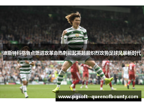 波斯特科格鲁点燃进攻革命热刺掀起英超最炽烈攻势足球风暴新时代