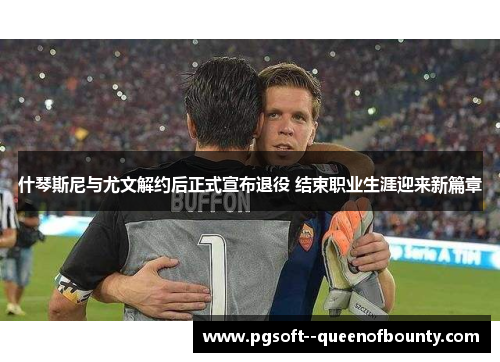 什琴斯尼与尤文解约后正式宣布退役 结束职业生涯迎来新篇章