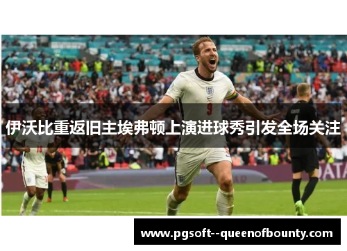 伊沃比重返旧主埃弗顿上演进球秀引发全场关注