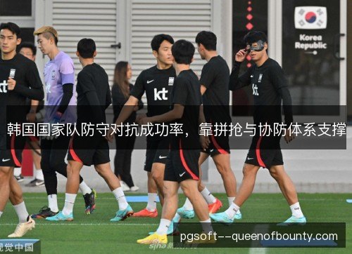 韩国国家队防守对抗成功率，靠拼抢与协防体系支撑