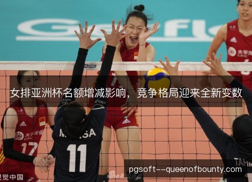 女排亚洲杯名额增减影响，竞争格局迎来全新变数