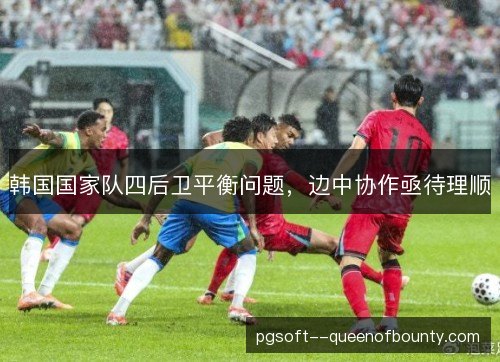 韩国国家队四后卫平衡问题，边中协作亟待理顺